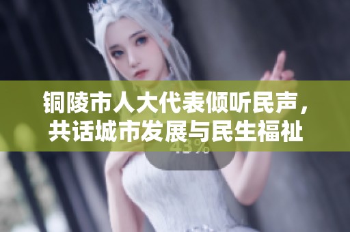 铜陵市人大代表倾听民声，共话城市发展与民生福祉