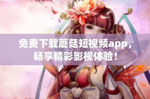 免费下载蘑菇短视频app，畅享精彩影视体验！