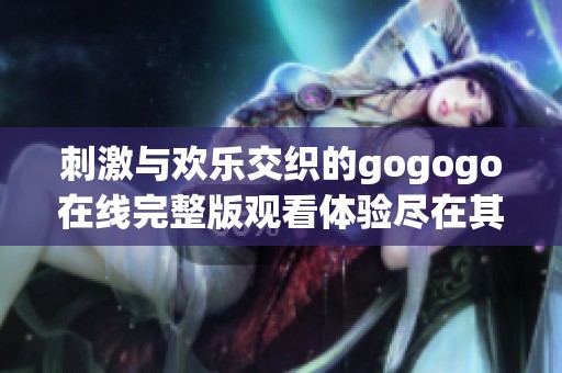 刺激与欢乐交织的gogogo在线完整版观看体验尽在其中