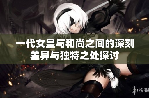 一代女皇与和尚之间的深刻差异与独特之处探讨