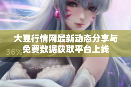 大豆行情网最新动态分享与免费数据获取平台上线