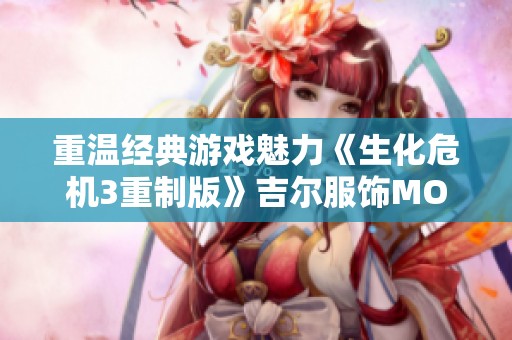 重温经典游戏魅力《生化危机3重制版》吉尔服饰MOD推荐