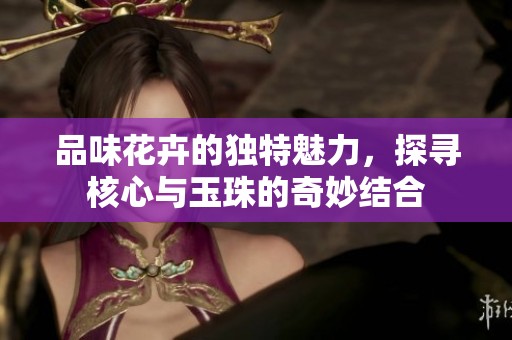 品味花卉的独特魅力，探寻核心与玉珠的奇妙结合