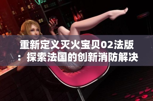 重新定义灭火宝贝02法版：探索法国的创新消防解决方案