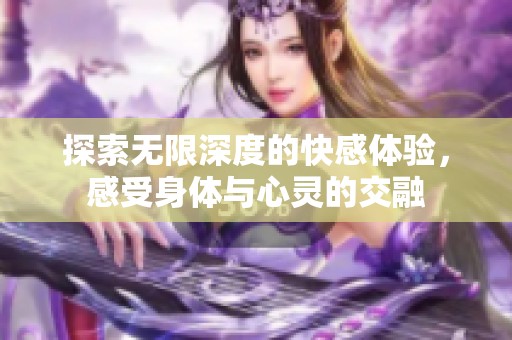 探索无限深度的快感体验，感受身体与心灵的交融