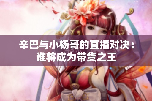 辛巴与小杨哥的直播对决：谁将成为带货之王