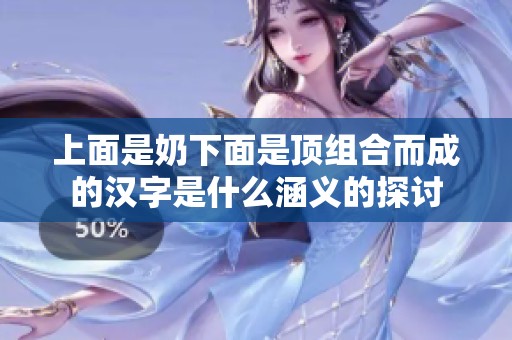 上面是奶下面是顶组合而成的汉字是什么涵义的探讨