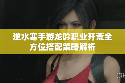 逆水寒手游龙吟职业开荒全方位搭配策略解析