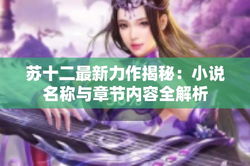 苏十二最新力作揭秘：小说名称与章节内容全解析