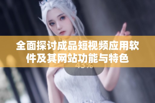 全面探讨成品短视频应用软件及其网站功能与特色