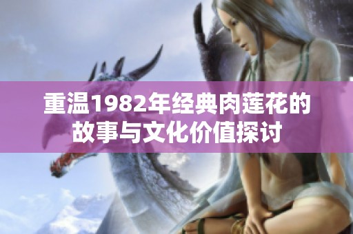 重温1982年经典肉莲花的故事与文化价值探讨
