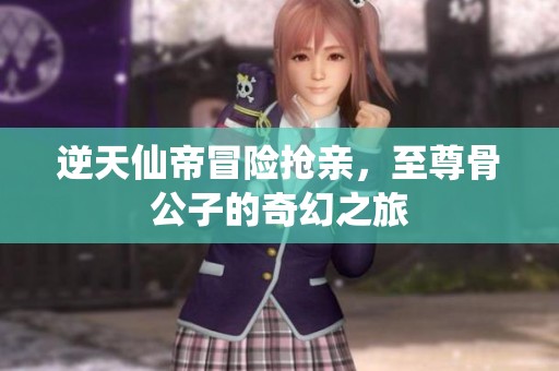 逆天仙帝冒险抢亲，至尊骨公子的奇幻之旅