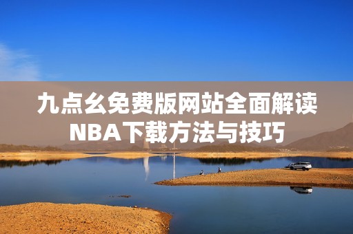 九点幺免费版网站全面解读NBA下载方法与技巧