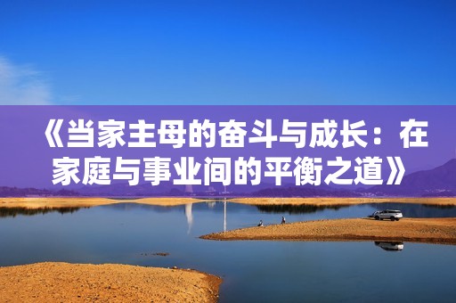 《当家主母的奋斗与成长：在家庭与事业间的平衡之道》