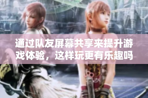 通过队友屏幕共享来提升游戏体验，这样玩更有乐趣吗？
