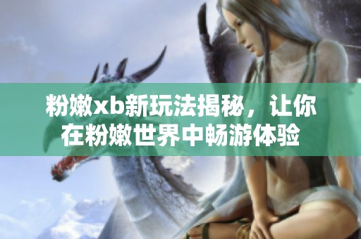 粉嫩xb新玩法揭秘，让你在粉嫩世界中畅游体验
