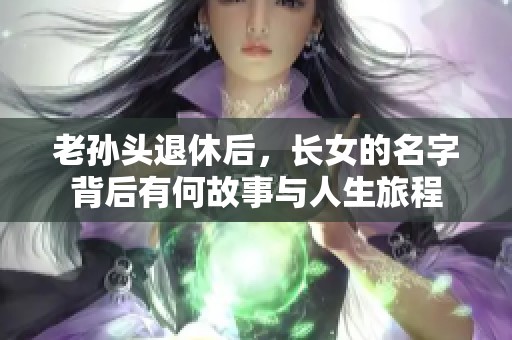 老孙头退休后，长女的名字背后有何故事与人生旅程