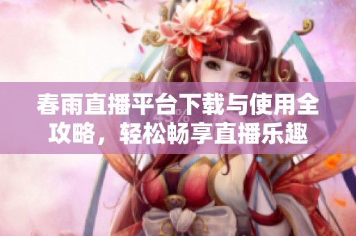 春雨直播平台下载与使用全攻略，轻松畅享直播乐趣