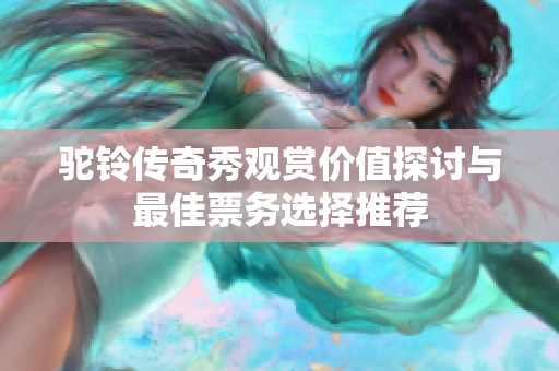 驼铃传奇秀观赏价值探讨与最佳票务选择推荐