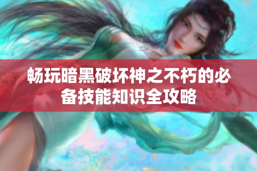 畅玩暗黑破坏神之不朽的必备技能知识全攻略