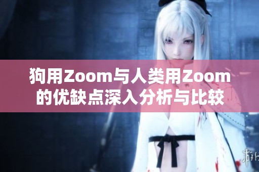 狗用Zoom与人类用Zoom的优缺点深入分析与比较