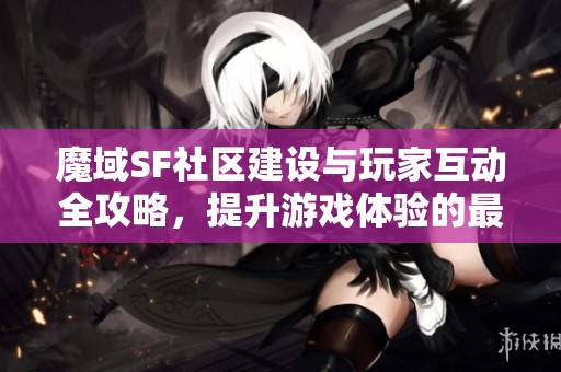 魔域SF社区建设与玩家互动全攻略，提升游戏体验的最佳实践