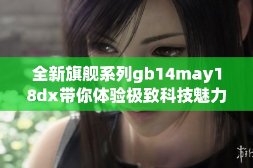 全新旗舰系列gb14may18dx带你体验极致科技魅力