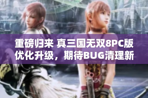 重磅归来 真三国无双8PC版优化升级，期待BUG清理新体验
