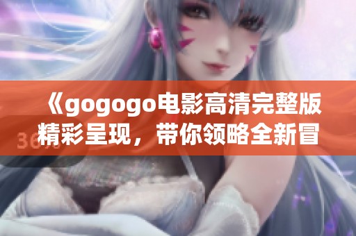 《gogogo电影高清完整版精彩呈现，带你领略全新冒险之旅》