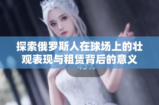 探索俄罗斯人在球场上的壮观表现与租赁背后的意义