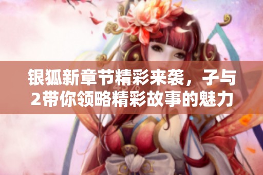 银狐新章节精彩来袭，孑与2带你领略精彩故事的魅力