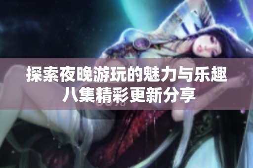探索夜晚游玩的魅力与乐趣 八集精彩更新分享