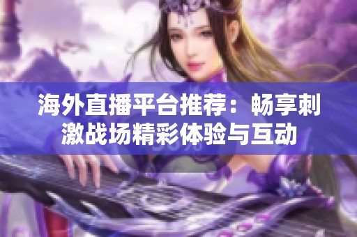 海外直播平台推荐：畅享刺激战场精彩体验与互动