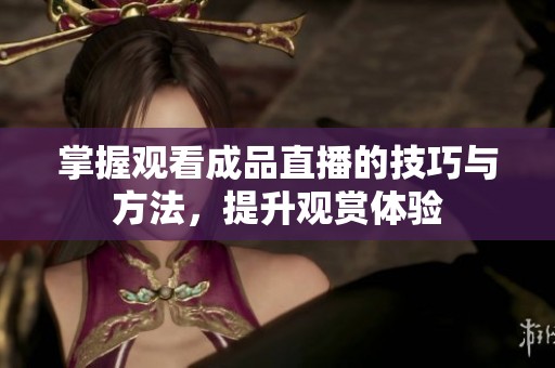 掌握观看成品直播的技巧与方法，提升观赏体验