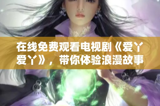 在线免费观看电视剧《爱丫爱丫》，带你体验浪漫故事