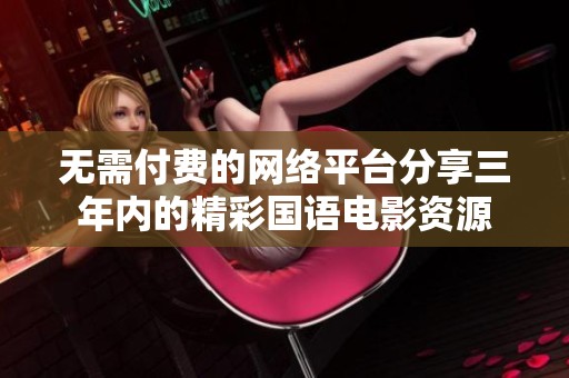 无需付费的网络平台分享三年内的精彩国语电影资源