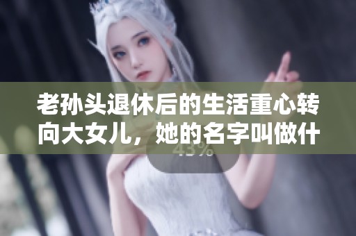 老孙头退休后的生活重心转向大女儿，她的名字叫做什么呢