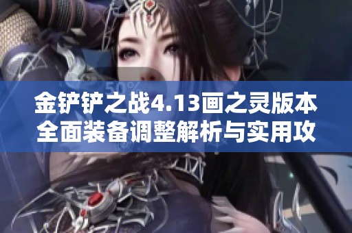 金铲铲之战4.13画之灵版本全面装备调整解析与实用攻略