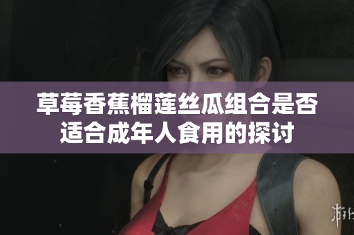 草莓香蕉榴莲丝瓜组合是否适合成年人食用的探讨