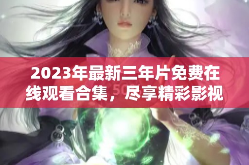 2023年最新三年片免费在线观看合集，尽享精彩影视体验