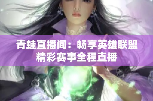 青蛙直播间：畅享英雄联盟精彩赛事全程直播
