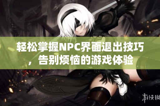 轻松掌握NPC界面退出技巧，告别烦恼的游戏体验