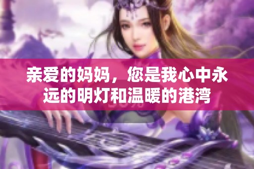 亲爱的妈妈，您是我心中永远的明灯和温暖的港湾