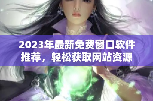 2023年最新免费窗口软件推荐，轻松获取网站资源