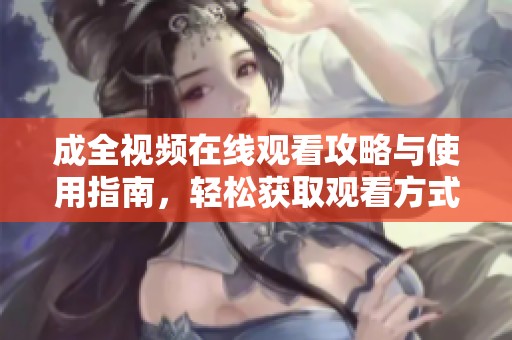 成全视频在线观看攻略与使用指南，轻松获取观看方式