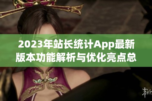2023年站长统计App最新版本功能解析与优化亮点总结
