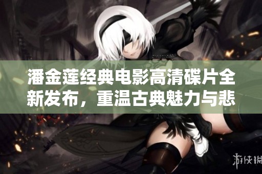 潘金莲经典电影高清碟片全新发布，重温古典魅力与悲情故事