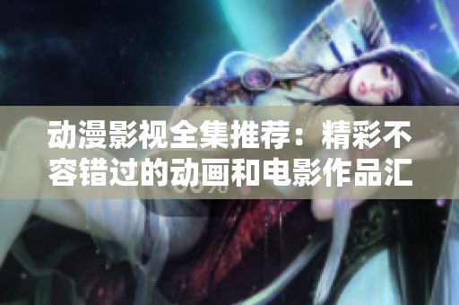 动漫影视全集推荐：精彩不容错过的动画和电影作品汇总
