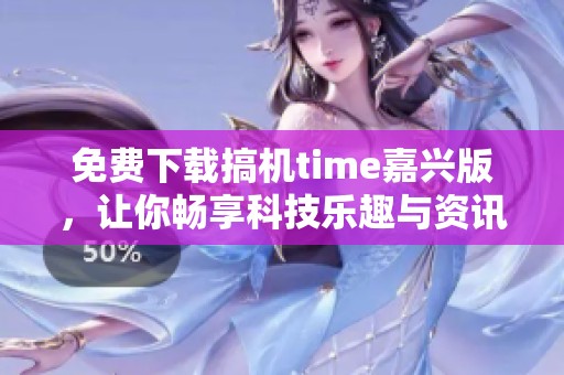 免费下载搞机time嘉兴版，让你畅享科技乐趣与资讯