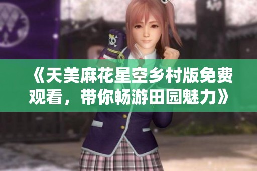 《天美麻花星空乡村版免费观看，带你畅游田园魅力》